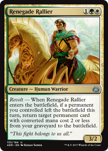 Renegade Rallier
 Revolt — When Renegade Rallier enters the battlefield, if a permanent you controlled left the battlefield this turn, return target permanent card with mana value 2 or less from your graveyard to the battlefield.
